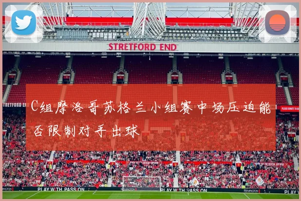 C组摩洛哥苏格兰小组赛中场压迫能否限制对手出球