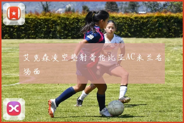 艾克森凌空垫射哥伦比亚AC米兰名场面