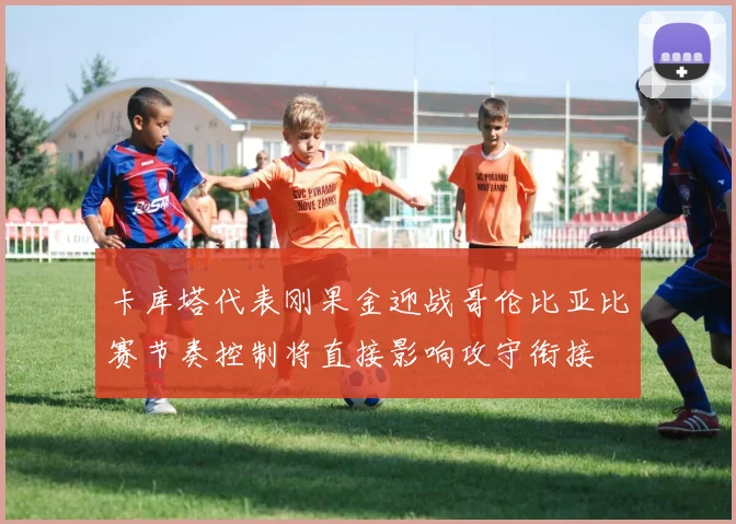 卡库塔代表刚果金迎战哥伦比亚比赛节奏控制将直接影响攻守衔接