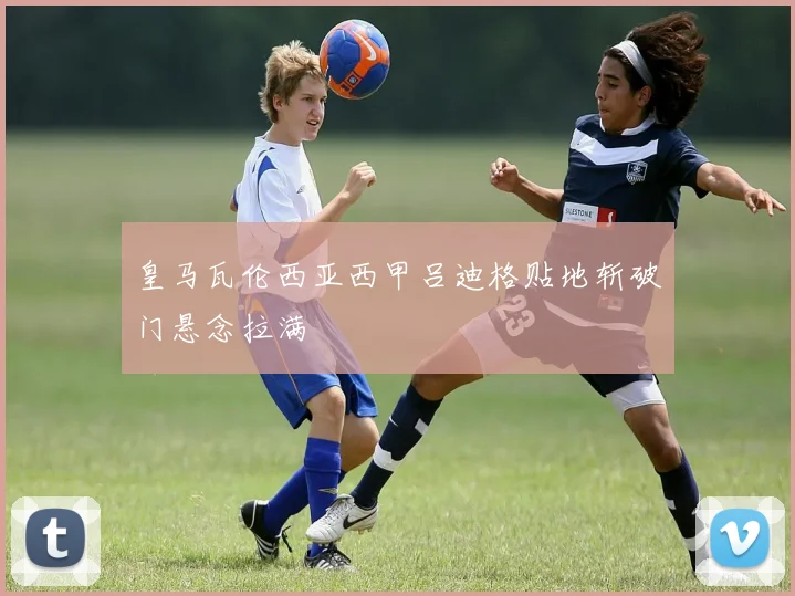 皇马瓦伦西亚西甲吕迪格贴地斩破门悬念拉满