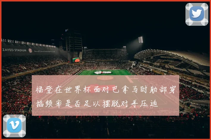 福登在世界杯面对巴拿马时肋部穿插频率是否足以摆脱对手压迫