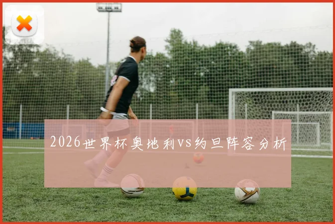 2026世界杯奥地利vs约旦阵容分析