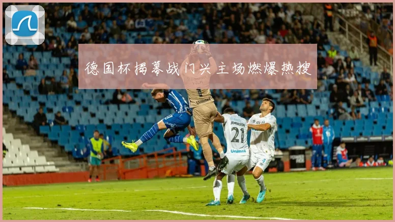 德国杯揭幕战门兴主场燃爆热搜