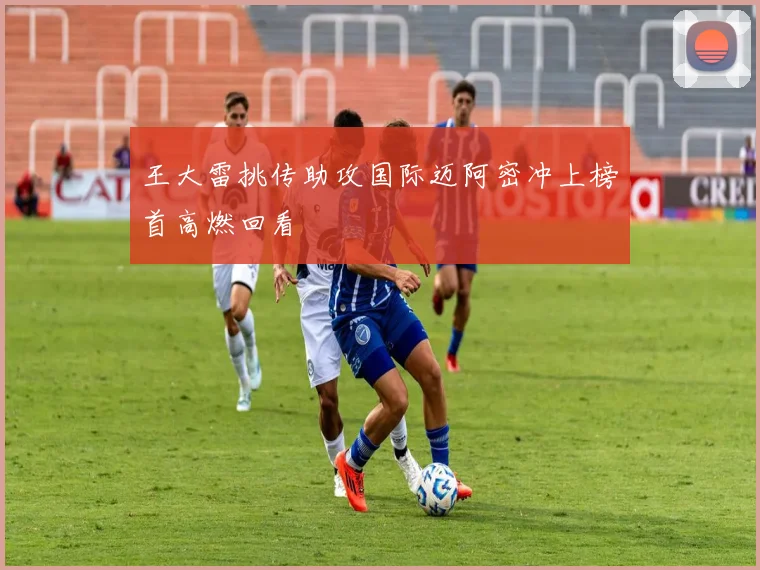 王大雷挑传助攻国际迈阿密冲上榜首高燃回看