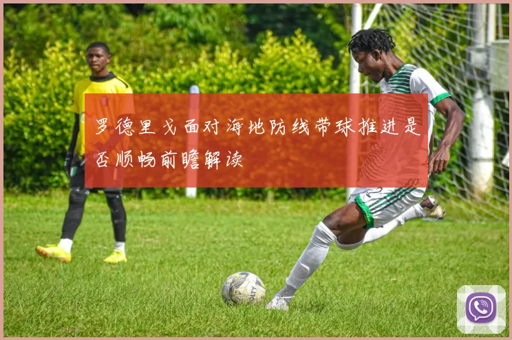 罗德里戈面对海地防线带球推进是否顺畅前瞻解读