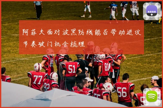 阿菲夫面对波黑防线能否带动进攻节奏破门机会梳理