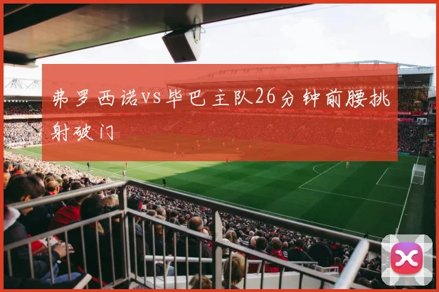 弗罗西诺vs毕巴主队26分钟前腰挑射破门
