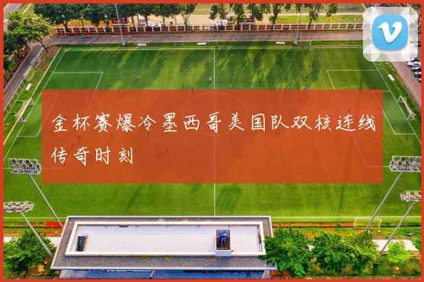 金杯赛爆冷墨西哥美国队双核连线传奇时刻