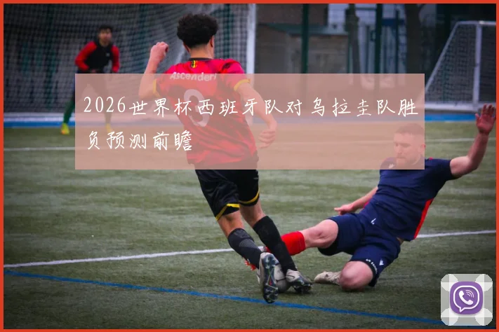 2026世界杯西班牙队对乌拉圭队胜负预测前瞻